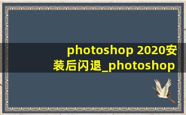 photoshop 2020安装后闪退_photoshop 2020安装教程